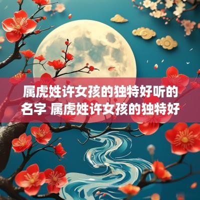 属虎姓许女孩的独特好听的名字 属虎姓许女孩的独特好听的名字有哪些