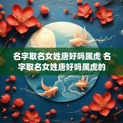 名字取名女姓唐好吗属虎 名字取名女姓唐好吗属虎的