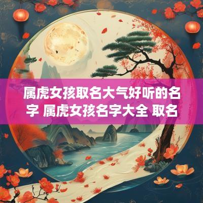 属虎女孩取名大气好听的名字 属虎女孩名字大全 取名