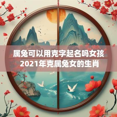 属兔可以用克字起名吗女孩 2025年克属兔女的生肖