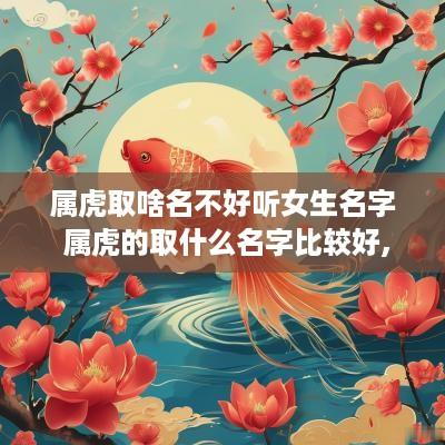 属虎取啥名不好听女生名字 属虎的取什么名字比较好,女孩