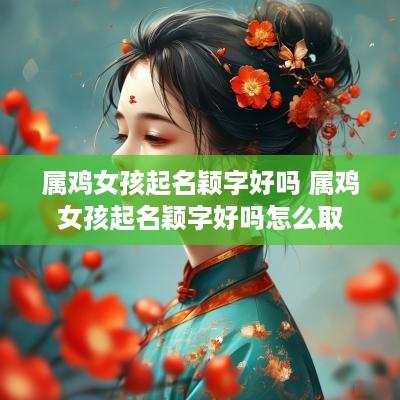 属鸡女孩起名颖字好吗 属鸡女孩起名颖字好吗怎么取