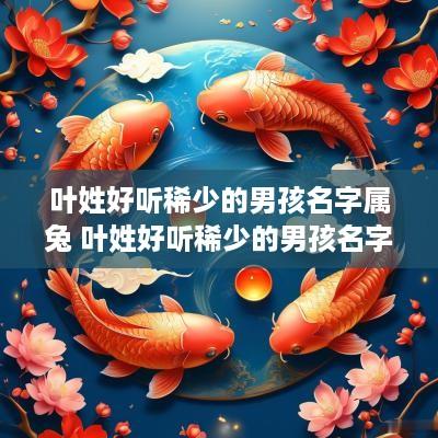 叶姓好听稀少的男孩名字属兔 叶姓好听稀少的男孩名字属兔女孩