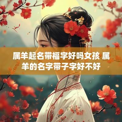 属羊起名带福字好吗女孩 属羊的名字带子字好不好