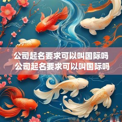 公司起名要求可以叫国际吗 公司起名要求可以叫国际吗为什么