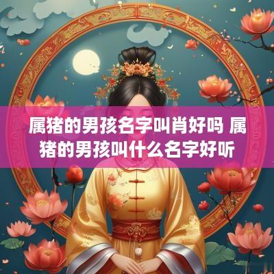 属猪的男孩名字叫肖好吗 属猪的男孩叫什么名字好听