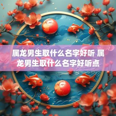 属龙男生取什么名字好听 属龙男生取什么名字好听点