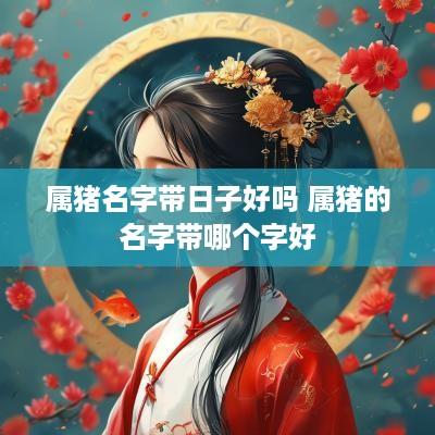 属猪名字带日子好吗 属猪的名字带哪个字好