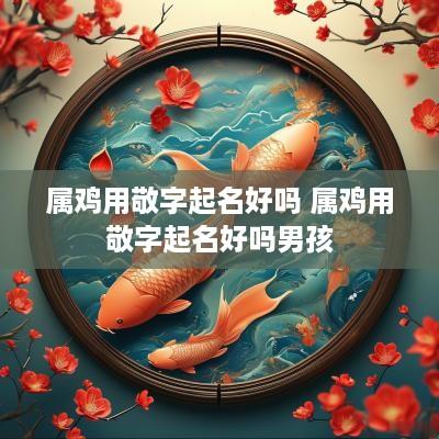 属鸡用敬字起名好吗 属鸡用敬字起名好吗男孩
