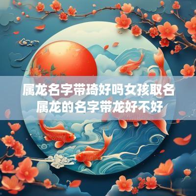 属龙名字带琦好吗女孩取名 属龙的名字带龙好不好
