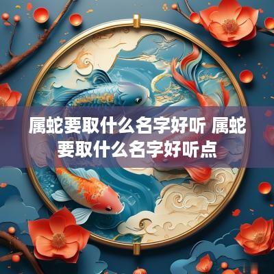 属蛇要取什么名字好听 属蛇要取什么名字好听点