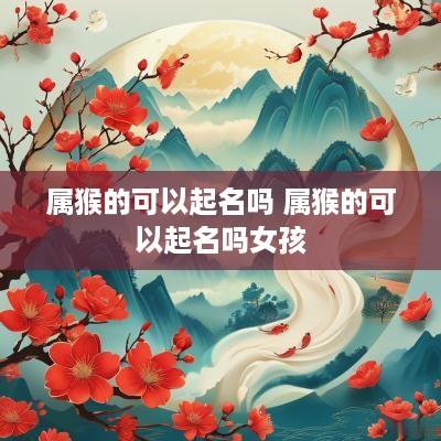 属猴的可以起名吗 属猴的可以起名吗女孩