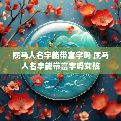 属马人名字能带富字吗 属马人名字能带富字吗女孩