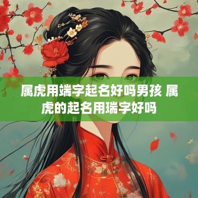 属虎用端字起名好吗男孩 属虎的起名用瑞字好吗