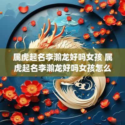属虎起名李瀚龙好吗女孩 属虎起名李瀚龙好吗女孩怎么样