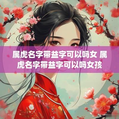 属虎名字带益字可以吗女 属虎名字带益字可以吗女孩