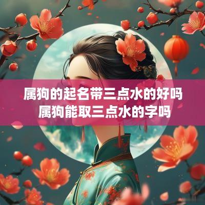 属狗的起名带三点水的好吗 属狗能取三点水的字吗