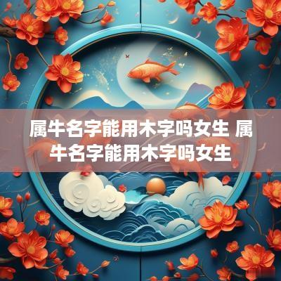 属牛名字能用木字吗女生 属牛名字能用木字吗女生