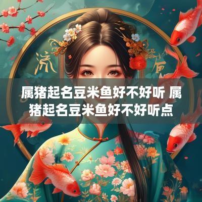 属猪起名豆米鱼好不好听 属猪起名豆米鱼好不好听点