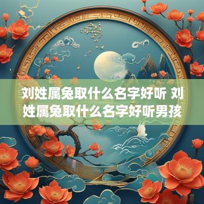 刘姓属兔取什么名字好听 刘姓属兔取什么名字好听男孩