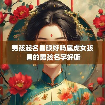 男孩起名昌硕好吗属虎女孩 昌的男孩名字好听