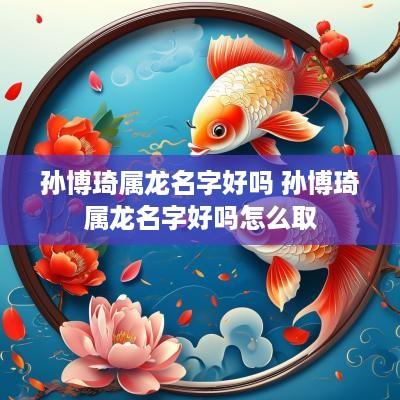 孙博琦属龙名字好吗 孙博琦属龙名字好吗怎么取
