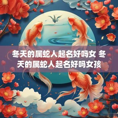 冬天的属蛇人起名好吗女 冬天的属蛇人起名好吗女孩