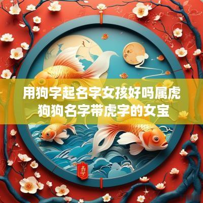 用狗字起名字女孩好吗属虎 狗狗名字带虎字的女宝