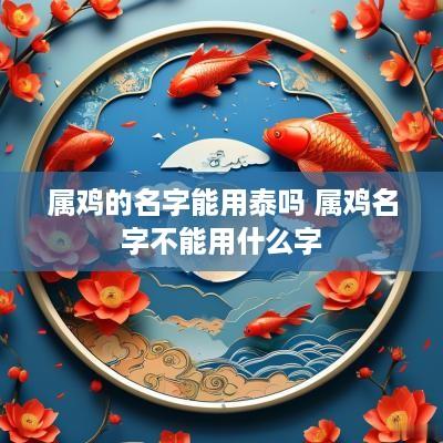 属鸡的名字能用泰吗 属鸡名字不能用什么字