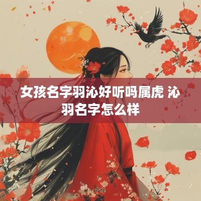 女孩名字羽沁好听吗属虎 沁羽名字怎么样