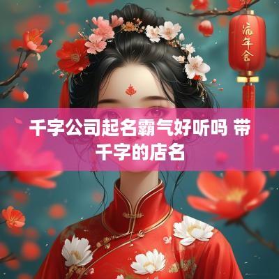 千字公司起名霸气好听吗 带千字的店名