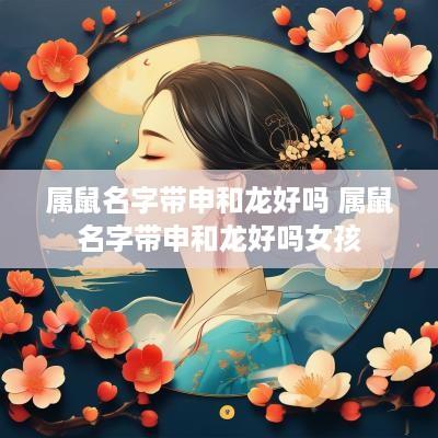 属鼠名字带申和龙好吗 属鼠名字带申和龙好吗女孩