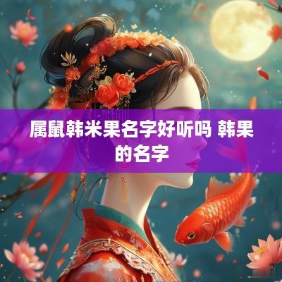 属鼠韩米果名字好听吗 韩果的名字