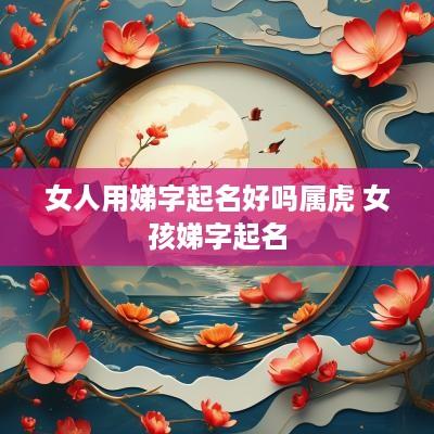 女人用娣字起名好吗属虎 女孩娣字起名