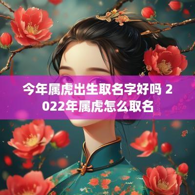 今年属虎出生取名字好吗 2025年属虎怎么取名