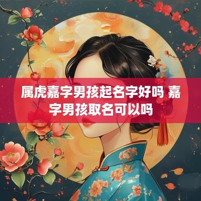 属虎嘉字男孩起名字好吗 嘉字男孩取名可以吗