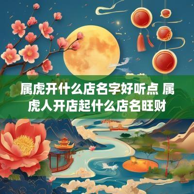 属虎开什么店名字好听点 属虎人开店起什么店名旺财