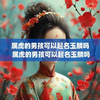 属虎的男孩可以起名玉麟吗 属虎的男孩可以起名玉麟吗好听吗