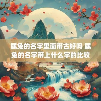 属兔的名字里面带古好吗 属兔的名字带上什么字的比较好
