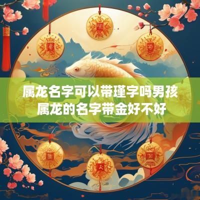 属龙名字可以带瑾字吗男孩 属龙的名字带金好不好