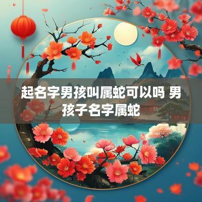 起名字男孩叫属蛇可以吗 男孩子名字属蛇