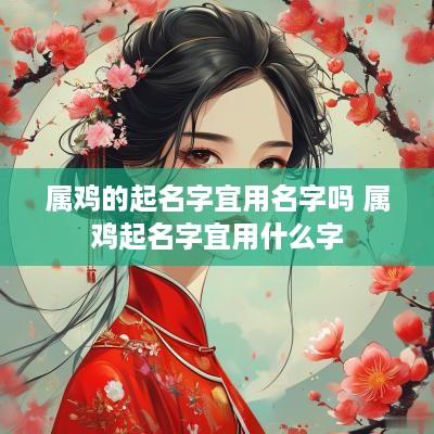 属鸡的起名字宜用名字吗 属鸡起名字宜用什么字