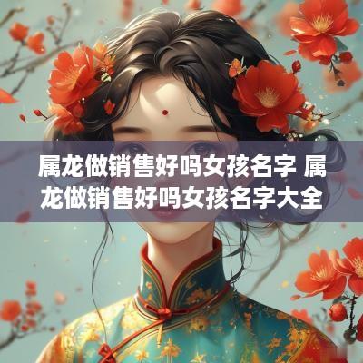 属龙做销售好吗女孩名字 属龙做销售好吗女孩名字大全