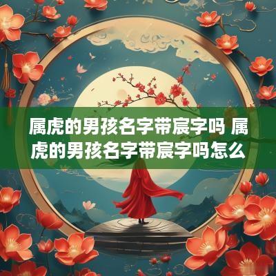 属虎的男孩名字带宸字吗 属虎的男孩名字带宸字吗怎么取
