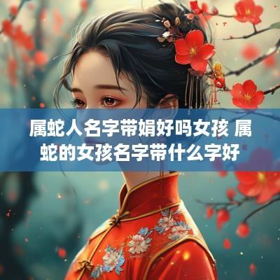 属蛇人名字带娟好吗女孩 属蛇的女孩名字带什么字好