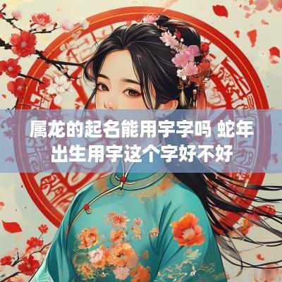 属龙的起名能用宇字吗 蛇年出生用宇这个字好不好
