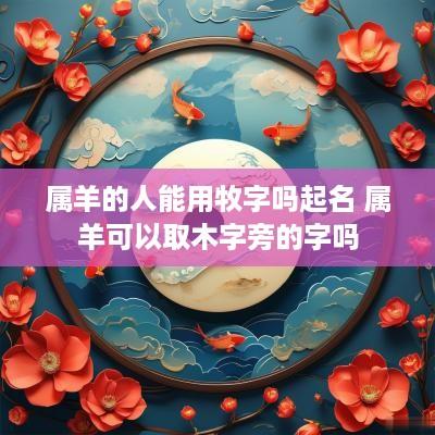 属羊的人能用牧字吗起名 属羊可以取木字旁的字吗