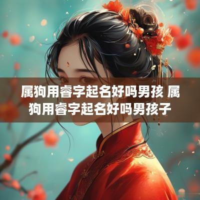 属狗用睿字起名好吗男孩 属狗用睿字起名好吗男孩子 属狗用睿字起名好吗男孩 属狗用睿字起名好吗男孩子
