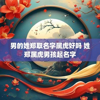 男的姓郑取名字属虎好吗 姓郑属虎男孩起名字