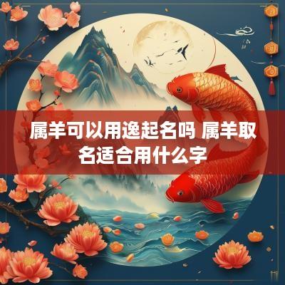 属羊可以用逸起名吗 属羊取名适合用什么字